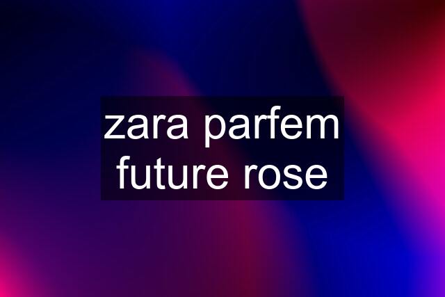 zara parfem future rose