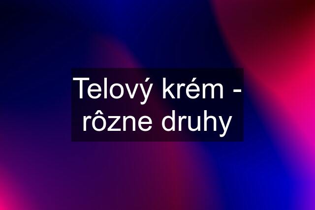 Telový krém - rôzne druhy