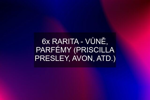 6x RARITA - VŮNĚ, PARFÉMY (PRISCILLA PRESLEY, AVON, ATD.)