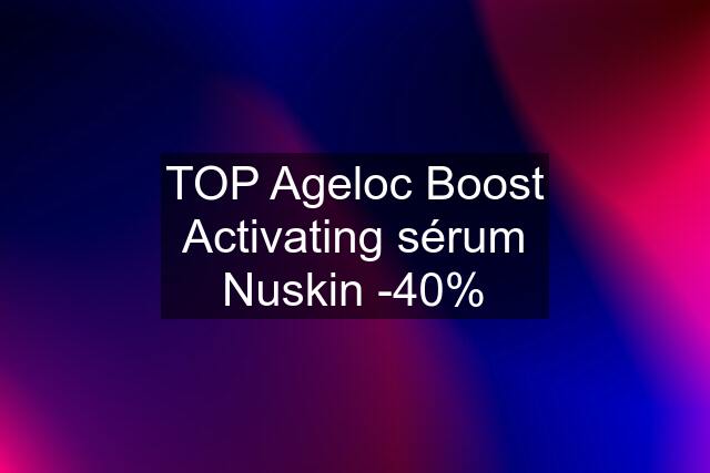 TOP Ageloc Boost Activating sérum Nuskin -40%