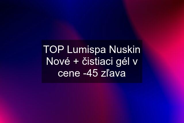 TOP Lumispa Nuskin Nové + čistiaci gél v cene -45 % zľava