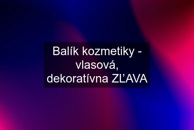 Balík kozmetiky - vlasová, dekoratívna ZĽAVA