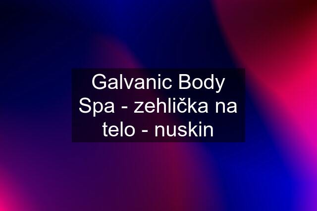Galvanic Body Spa - zehlička na telo - nuskin