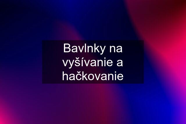 Bavlnky na vyšívanie a hačkovanie