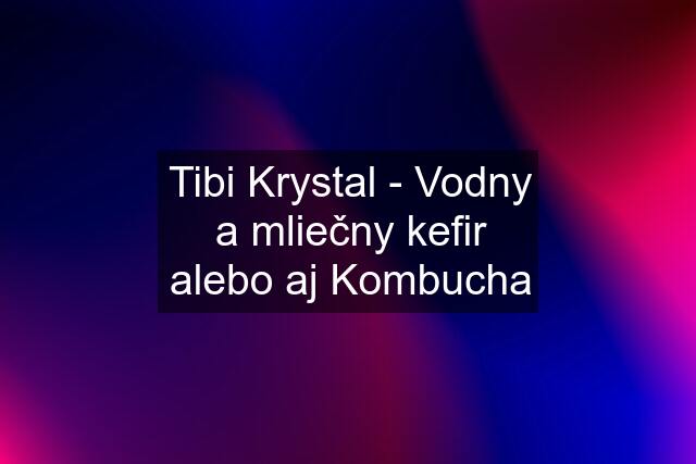 Tibi Krystal - Vodny a mliečny kefir alebo aj Kombucha