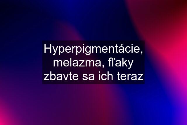 Hyperpigmentácie, melazma, fľaky zbavte sa ich teraz