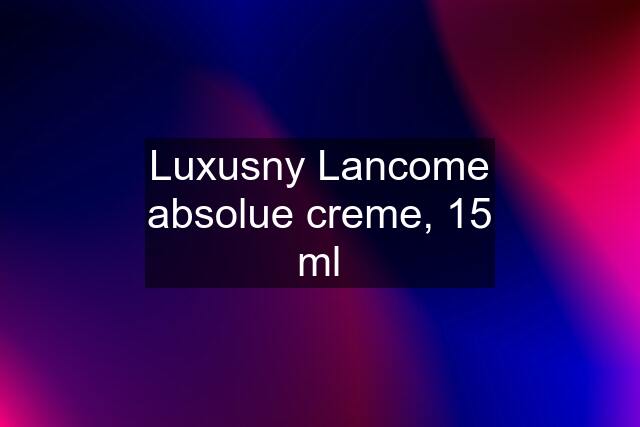 Luxusny Lancome absolue creme, 15 ml