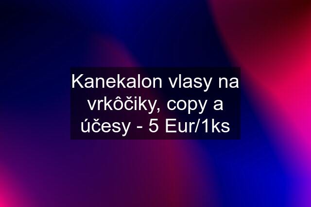 Kanekalon vlasy na vrkôčiky, copy a účesy - 5 Eur/1ks