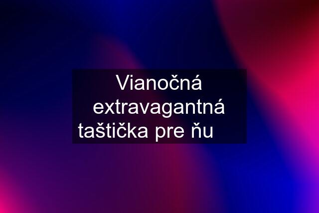 Vianočná extravagantná taštička pre ňu  ❤️