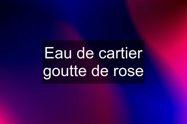 Eau de cartier goutte de rose