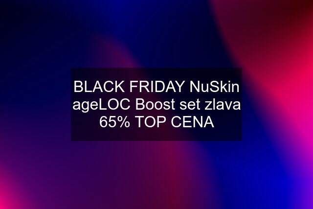 BLACK FRIDAY NuSkin ageLOC Boost set zlava 65% TOP CENA