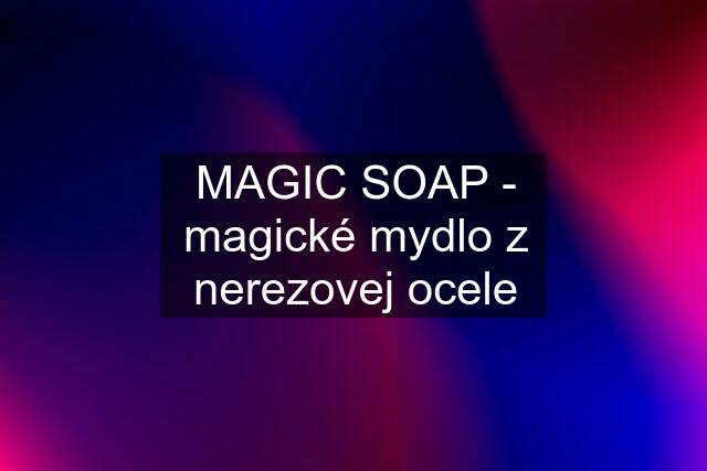 MAGIC SOAP - magické mydlo z nerezovej ocele