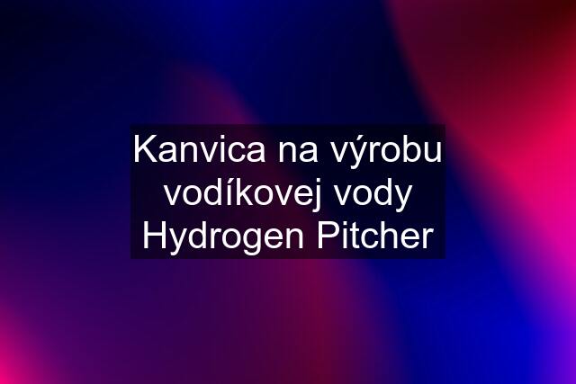 Kanvica na výrobu vodíkovej vody Hydrogen Pitcher