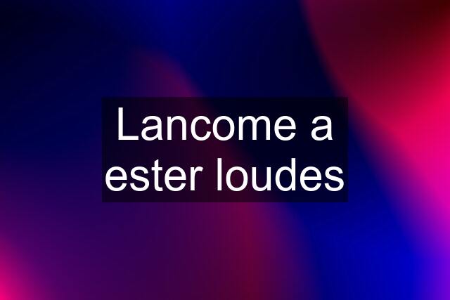 Lancome a ester loudes