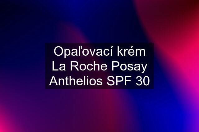 Opaľovací krém La Roche Posay Anthelios SPF 30