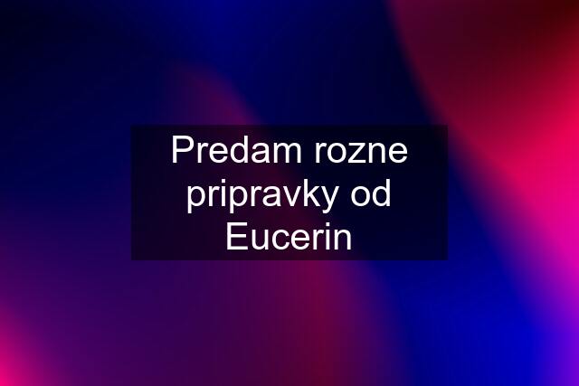 Predam rozne pripravky od Eucerin