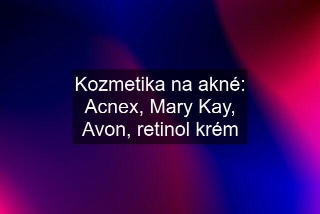 Kozmetika na akné: Acnex, Mary Kay, Avon, retinol krém