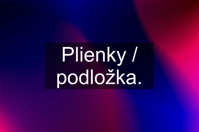 Plienky / podložka.