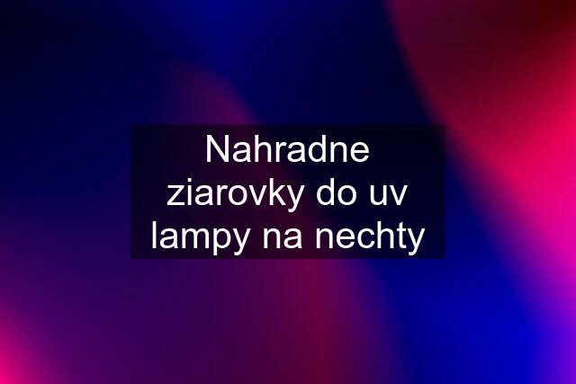 Nahradne ziarovky do uv lampy na nechty