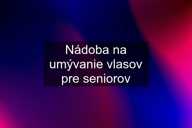 Nádoba na umývanie vlasov pre seniorov