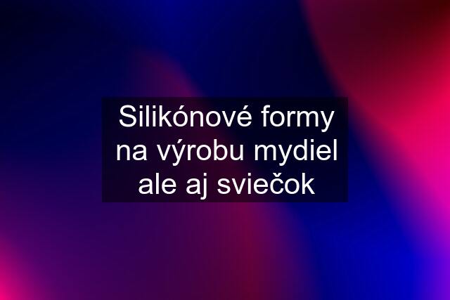 Silikónové formy na výrobu mydiel ale aj sviečok