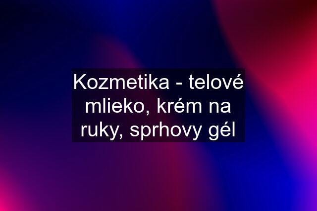 Kozmetika - telové mlieko, krém na ruky, sprhovy gél