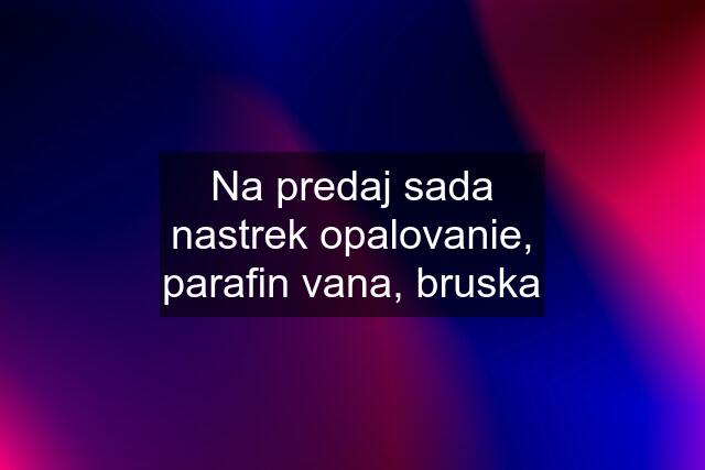 Na predaj sada nastrek opalovanie, parafin vana, bruska