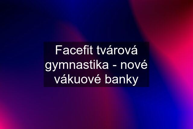 Facefit tvárová gymnastika - nové vákuové banky