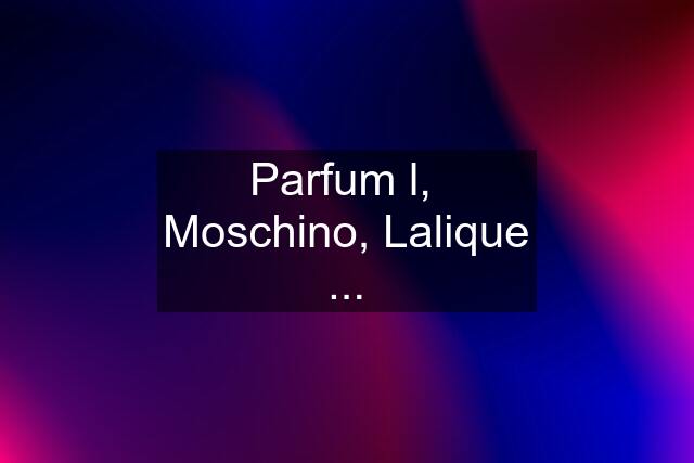 Parfum l,  Moschino, Lalique ...