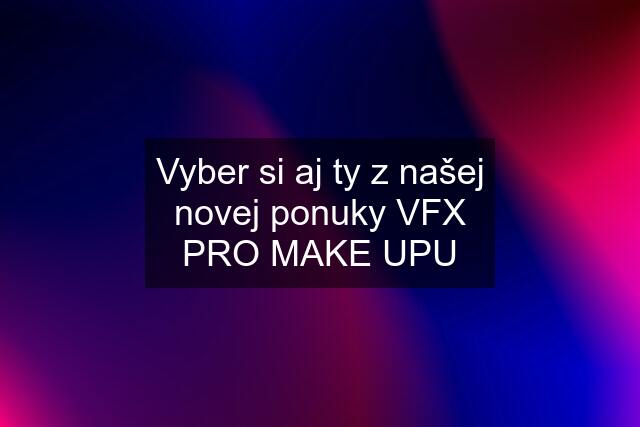 Vyber si aj ty z našej novej ponuky VFX PRO MAKE UPU