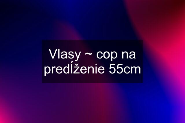 Vlasy ~ cop na predĺženie 55cm