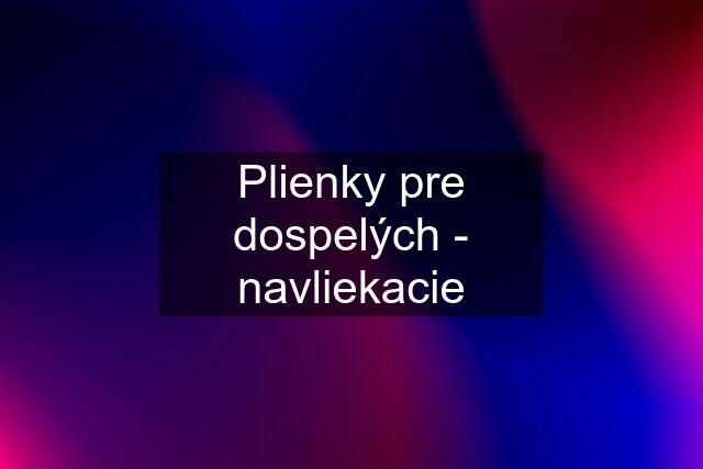 Plienky pre dospelých - navliekacie