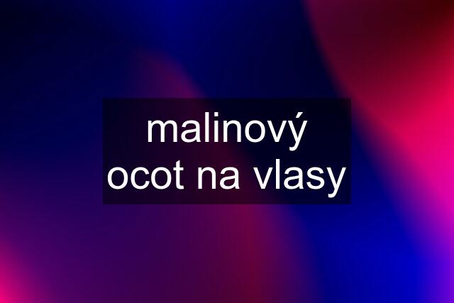 malinový ocot na vlasy