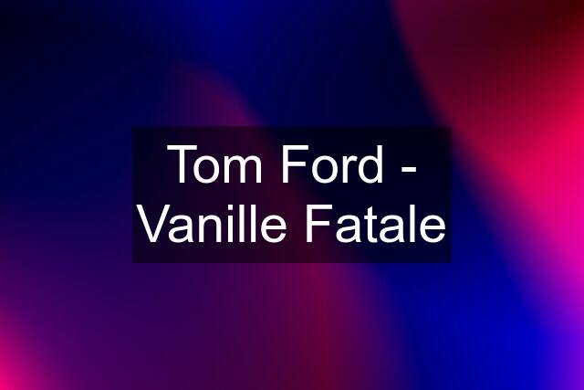 Tom Ford - Vanille Fatale