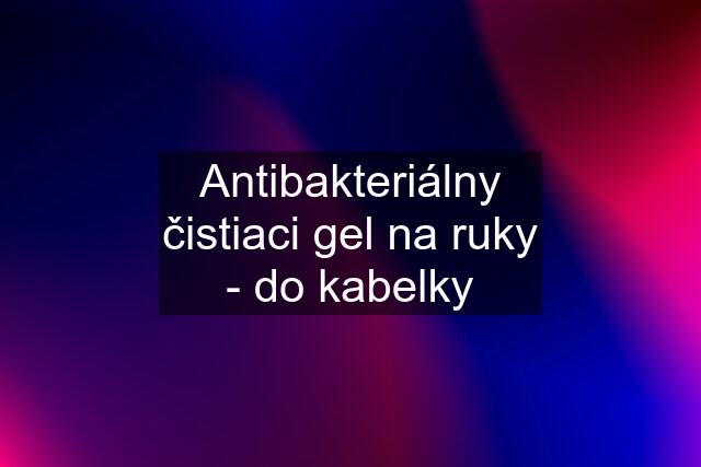 Antibakteriálny čistiaci gel na ruky - do kabelky