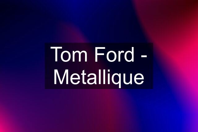 Tom Ford - Metallique