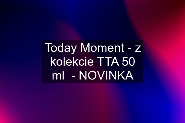 Today Moment - z kolekcie TTA 50 ml  - NOVINKA