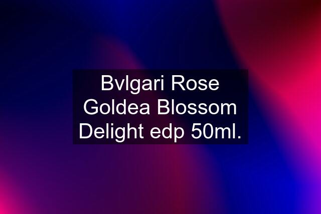 Bvlgari Rose Goldea Blossom Delight edp 50ml.