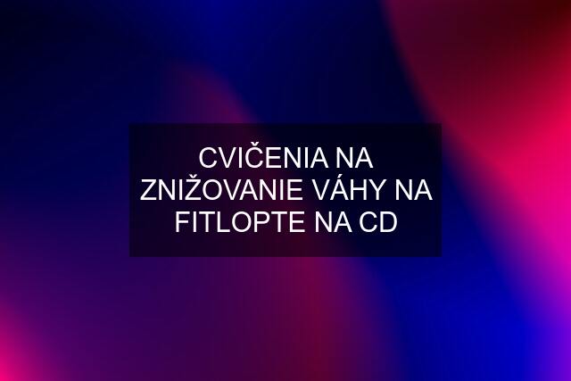 CVIČENIA NA ZNIŽOVANIE VÁHY NA FITLOPTE NA CD