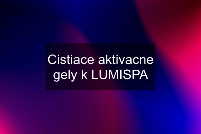 Cistiace aktivacne gely k LUMISPA