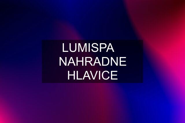 LUMISPA❤️ NAHRADNE HLAVICE