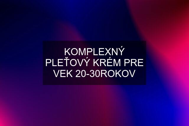 KOMPLEXNÝ PLEŤOVÝ KRÉM PRE VEK 20-30ROKOV