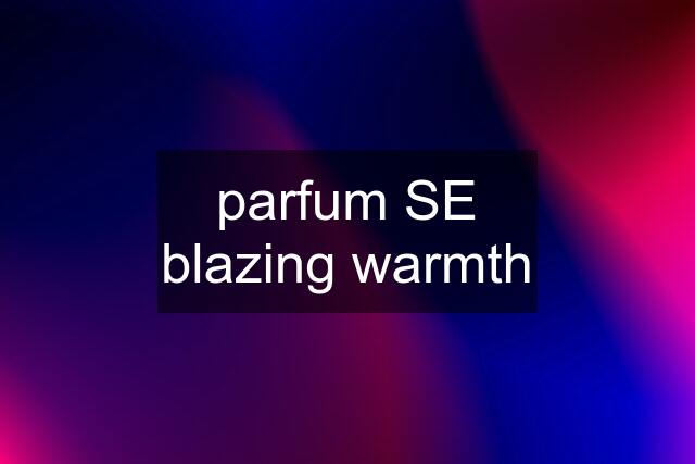 parfum SE blazing warmth