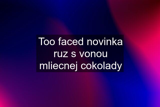 Too faced novinka ruz s vonou mliecnej cokolady