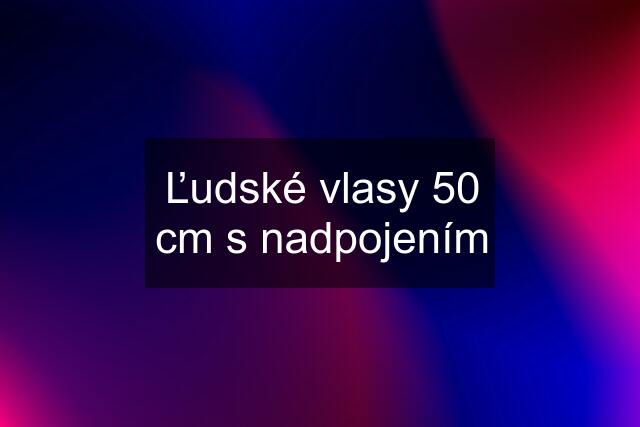 Ľudské vlasy 50 cm s nadpojením