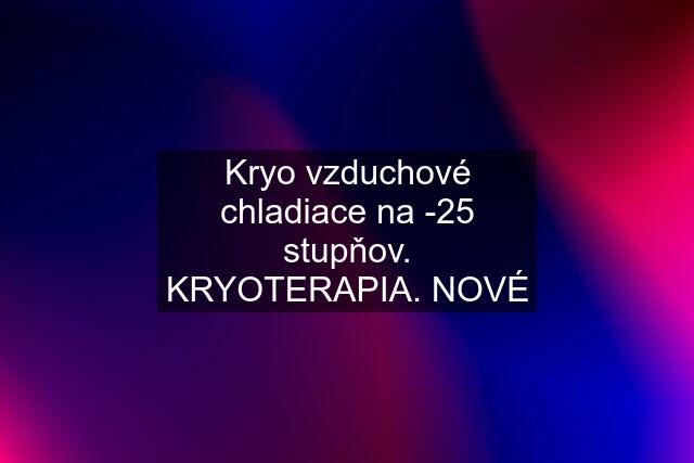 Kryo vzduchové chladiace na -25 stupňov. KRYOTERAPIA. NOVÉ