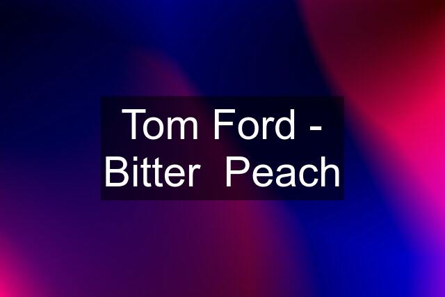 Tom Ford - Bitter  Peach