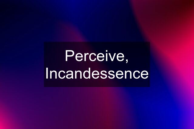 Perceive, Incandessence