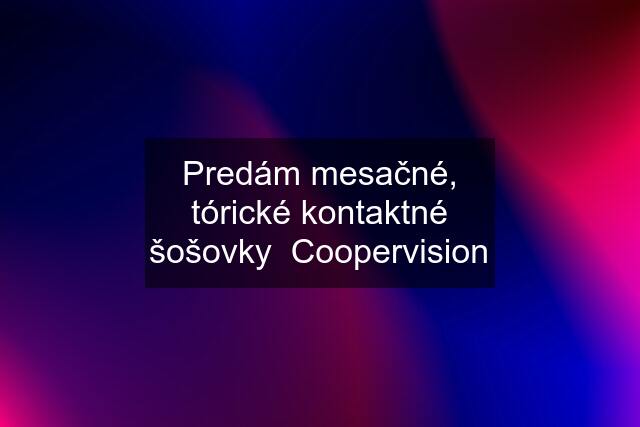 Predám mesačné, tórické kontaktné šošovky  Coopervision