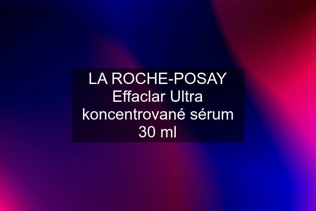 LA ROCHE-POSAY Effaclar Ultra koncentrované sérum 30 ml